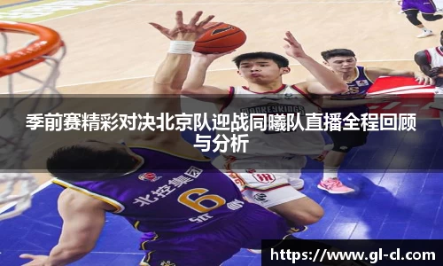 季前赛精彩对决北京队迎战同曦队直播全程回顾与分析